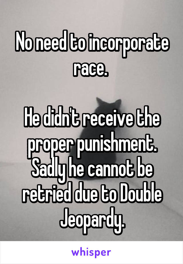No need to incorporate race. 

He didn't receive the proper punishment. Sadly he cannot be retried due to Double Jeopardy.
