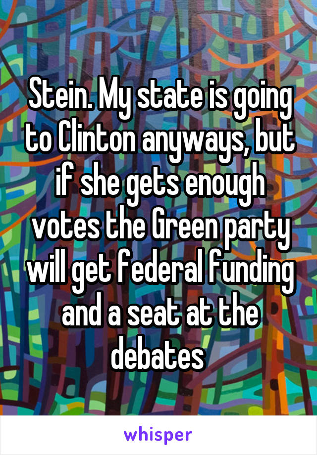 Stein. My state is going to Clinton anyways, but if she gets enough votes the Green party will get federal funding and a seat at the debates 