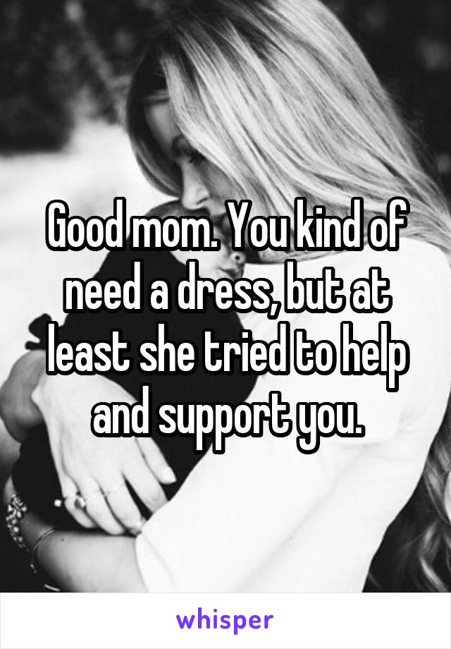 Good mom. You kind of need a dress, but at least she tried to help and support you.