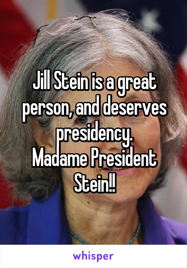 Jill Stein is a great person, and deserves presidency.
Madame President Stein!!