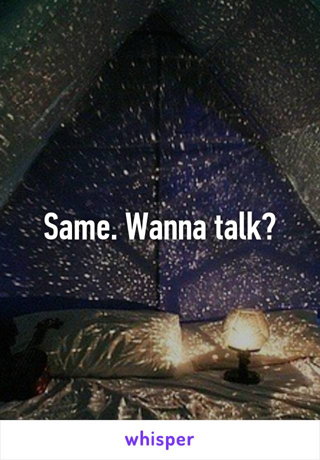 Same. Wanna talk?