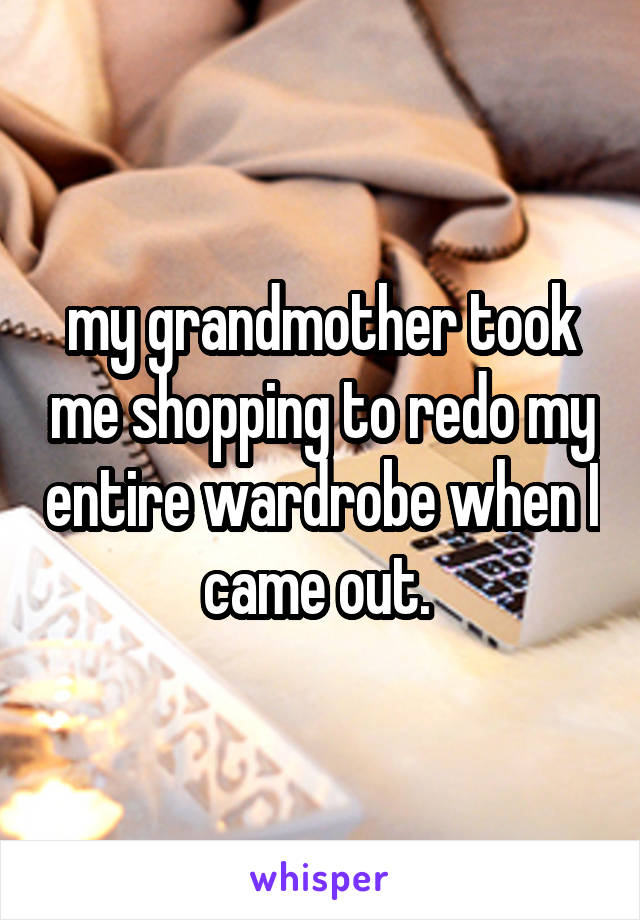 my grandmother took me shopping to redo my entire wardrobe when I came out. 