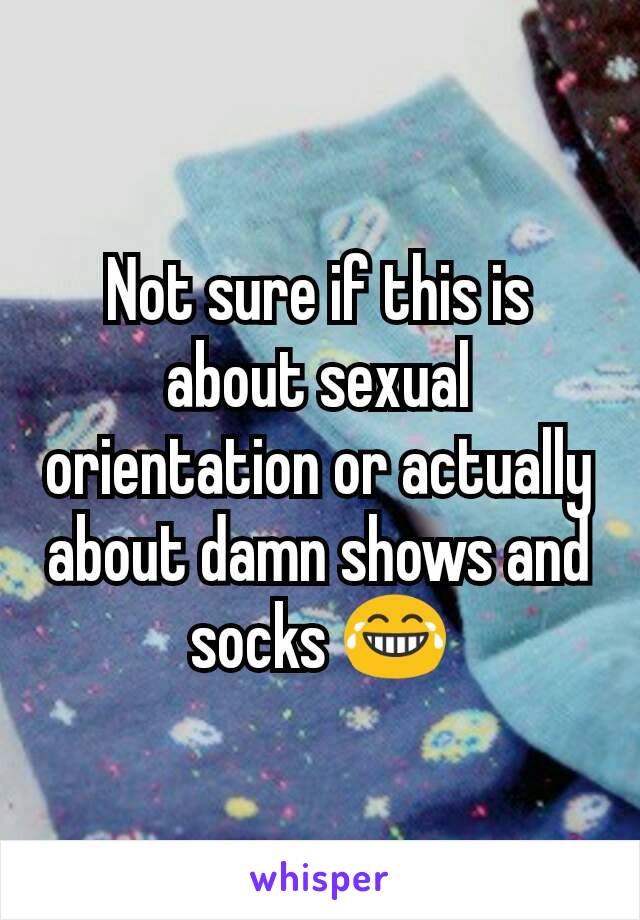Not sure if this is about sexual orientation or actually about damn shows and socks 😂