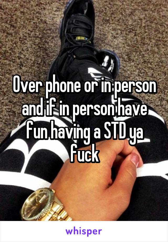 Over phone or in person and if in person have fun having a STD ya fuck