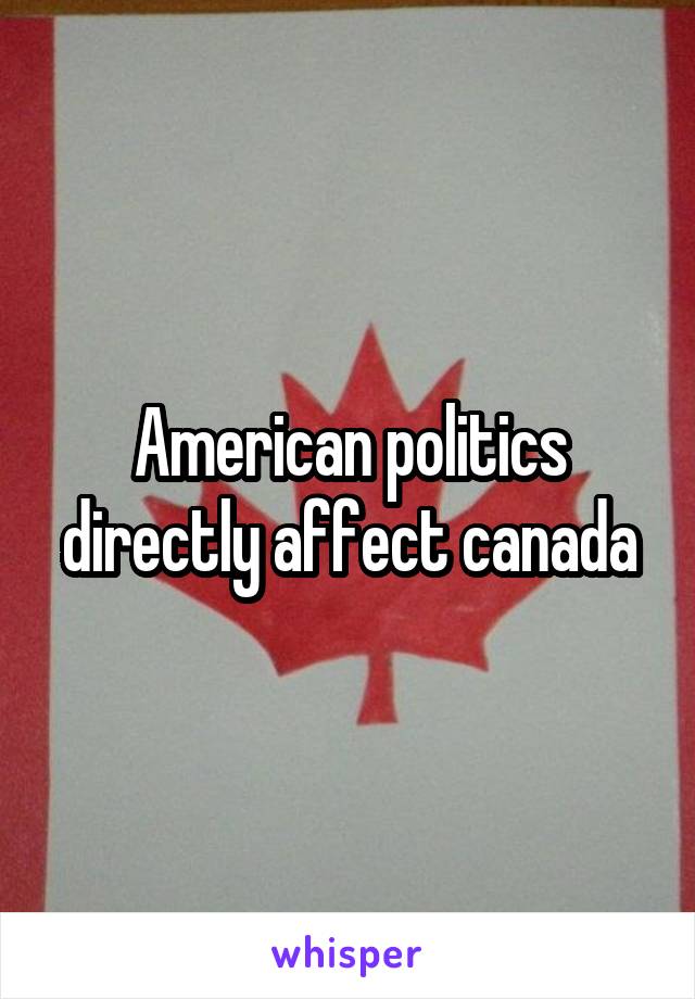 American politics directly affect canada