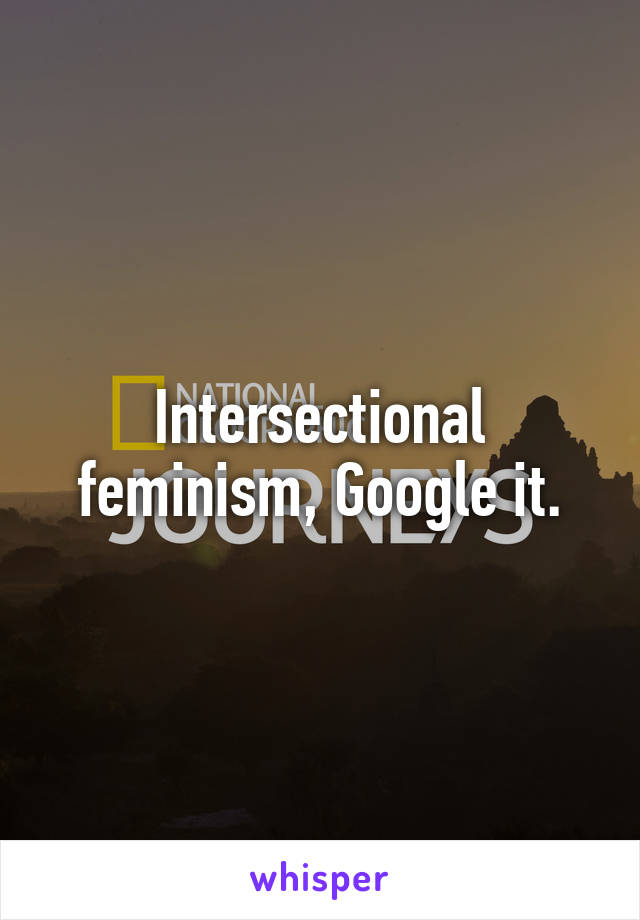 Intersectional feminism, Google it.