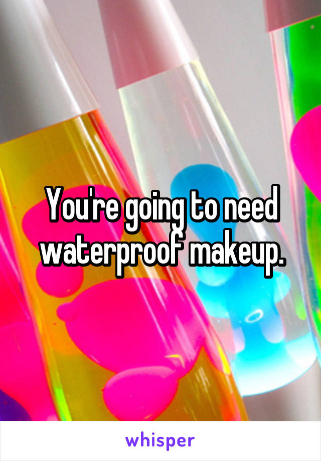 You're going to need waterproof makeup.