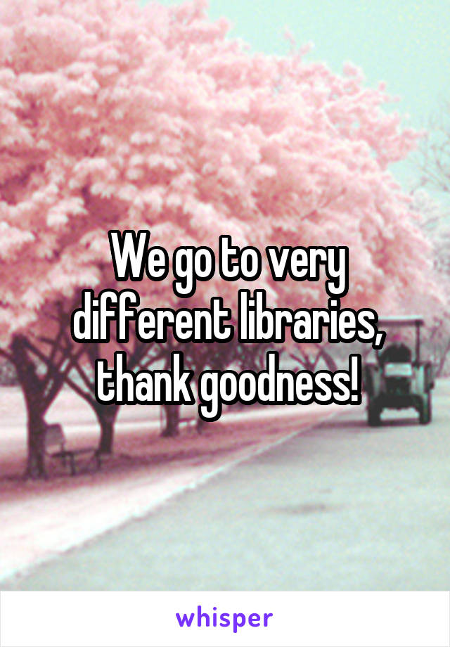 We go to very different libraries, thank goodness!