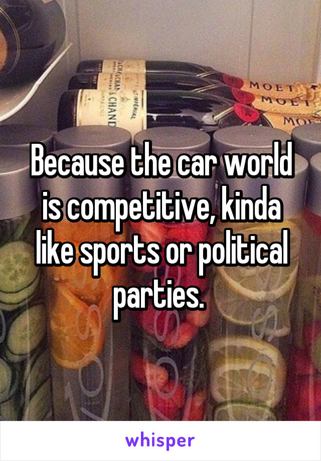 Because the car world is competitive, kinda like sports or political parties. 