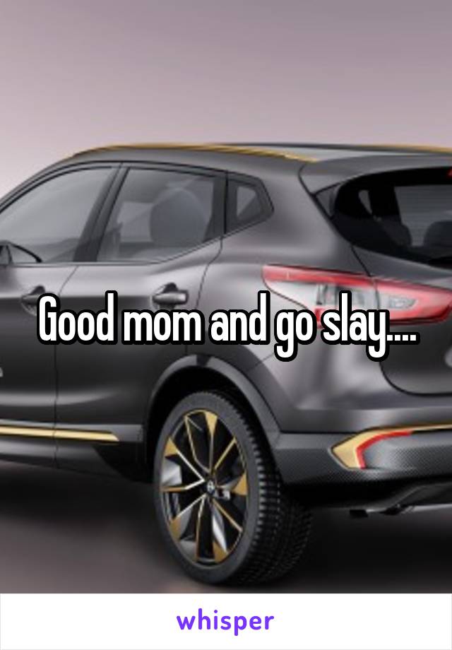 Good mom and go slay....