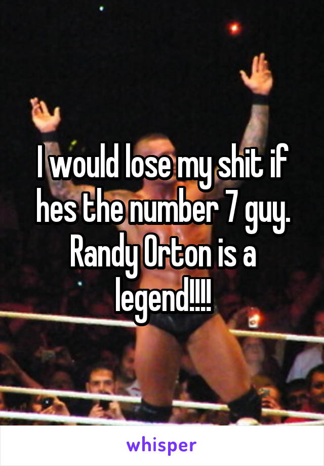 I would lose my shit if hes the number 7 guy. Randy Orton is a legend!!!!