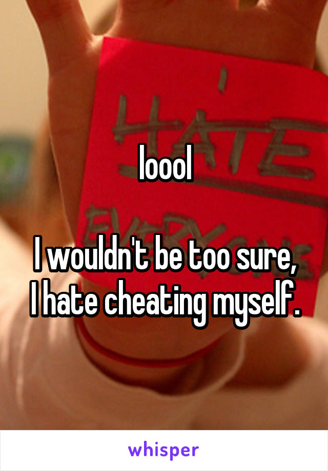 loool

I wouldn't be too sure, I hate cheating myself.