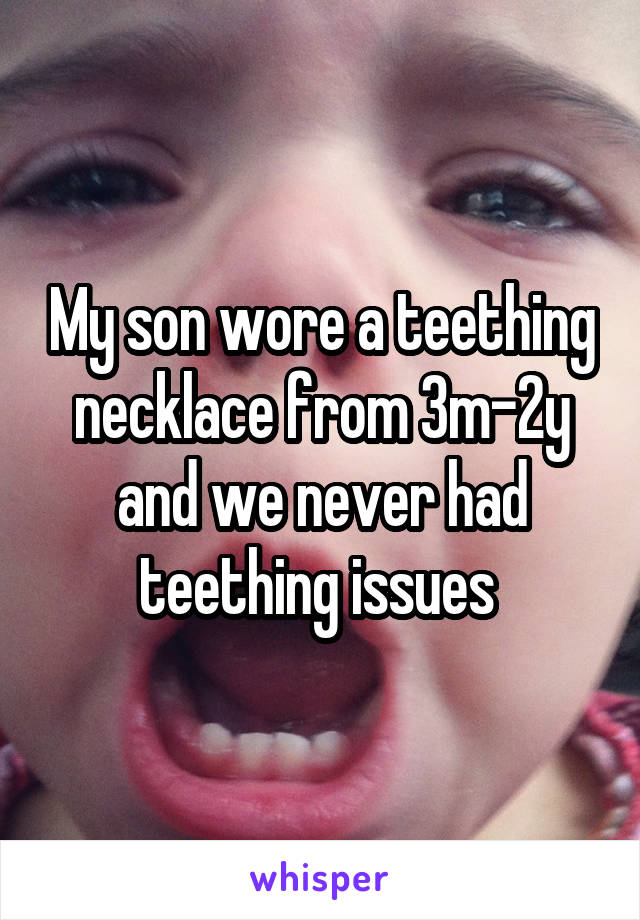 My son wore a teething necklace from 3m-2y and we never had teething issues 