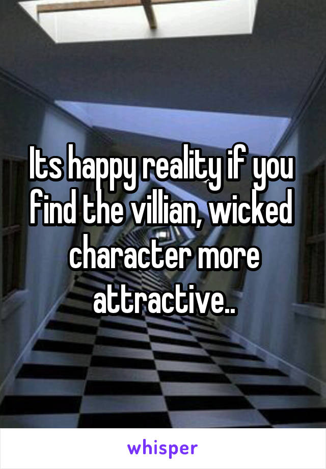 Its happy reality if you  find the villian, wicked  character more attractive..