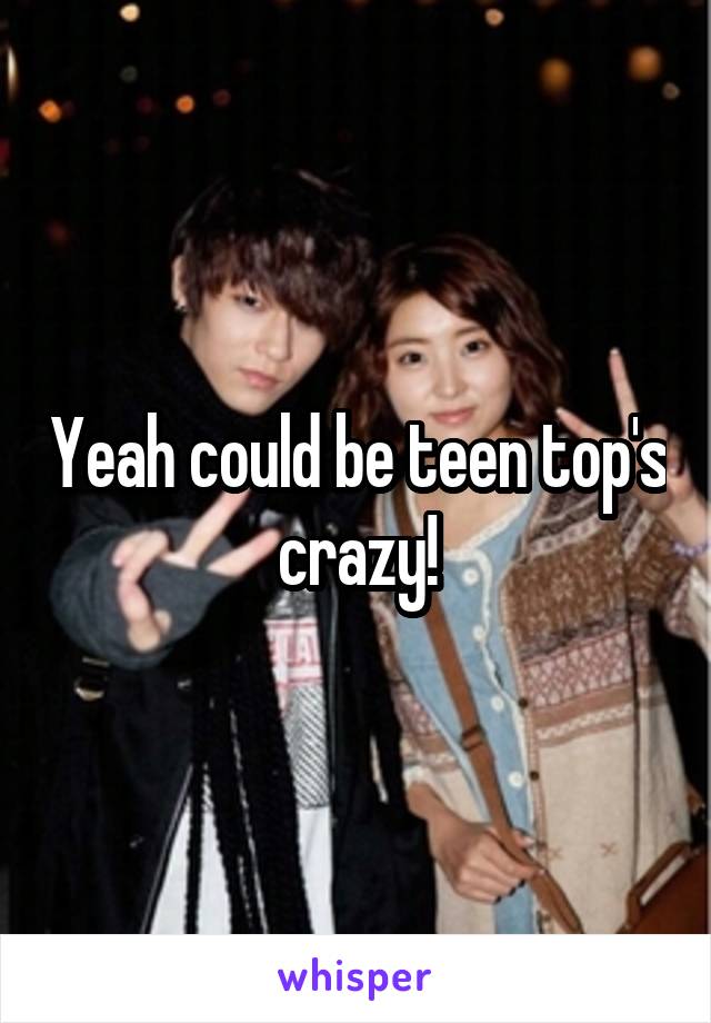Yeah could be teen top's crazy!