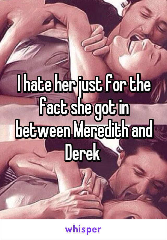 I hate her just for the fact she got in between Meredith and Derek 