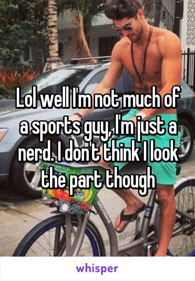 Lol well I'm not much of a sports guy, I'm just a nerd. I don't think I look the part though