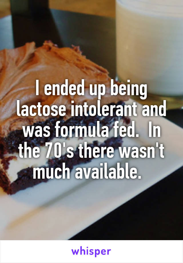 I ended up being lactose intolerant and was formula fed.  In the 70's there wasn't much available.  