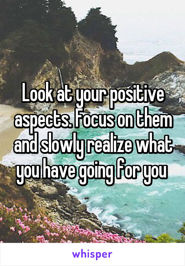 Look at your positive aspects. Focus on them and slowly realize what you have going for you 