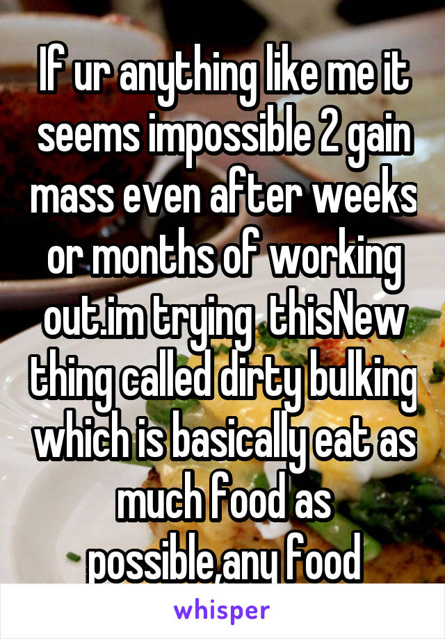 If ur anything like me it seems impossible 2 gain mass even after weeks or months of working out.im trying  thisNew thing called dirty bulking which is basically eat as much food as possible,any food
