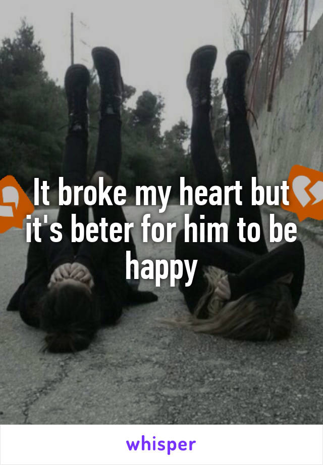 It broke my heart but it's beter for him to be happy
