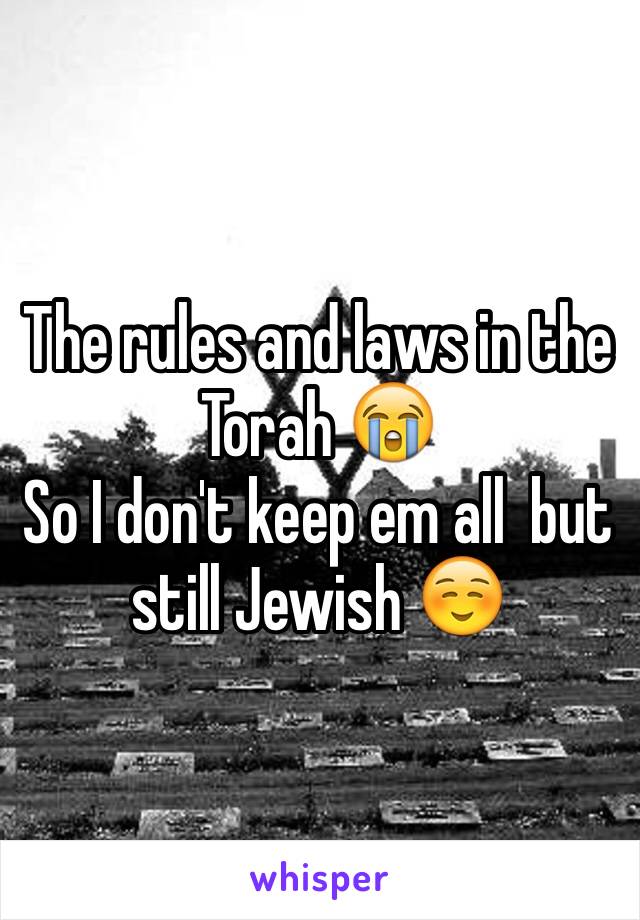 The rules and laws in the Torah 😭
So I don't keep em all  but still Jewish ☺️