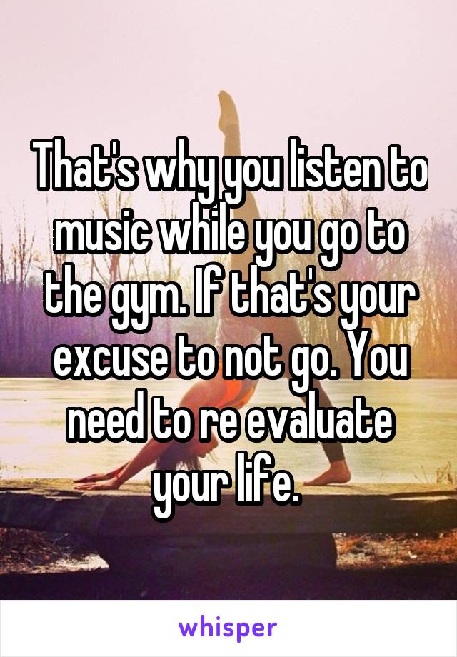 That's why you listen to music while you go to the gym. If that's your excuse to not go. You need to re evaluate your life. 