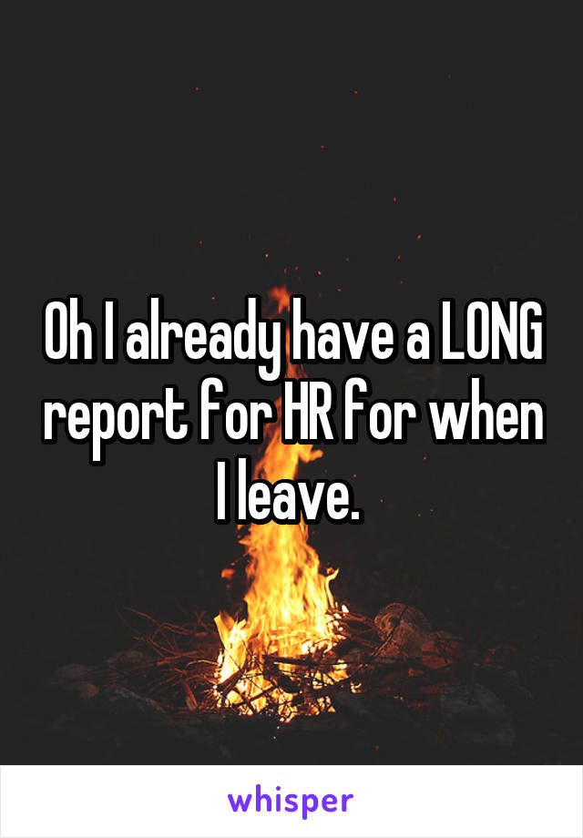 Oh I already have a LONG report for HR for when I leave. 