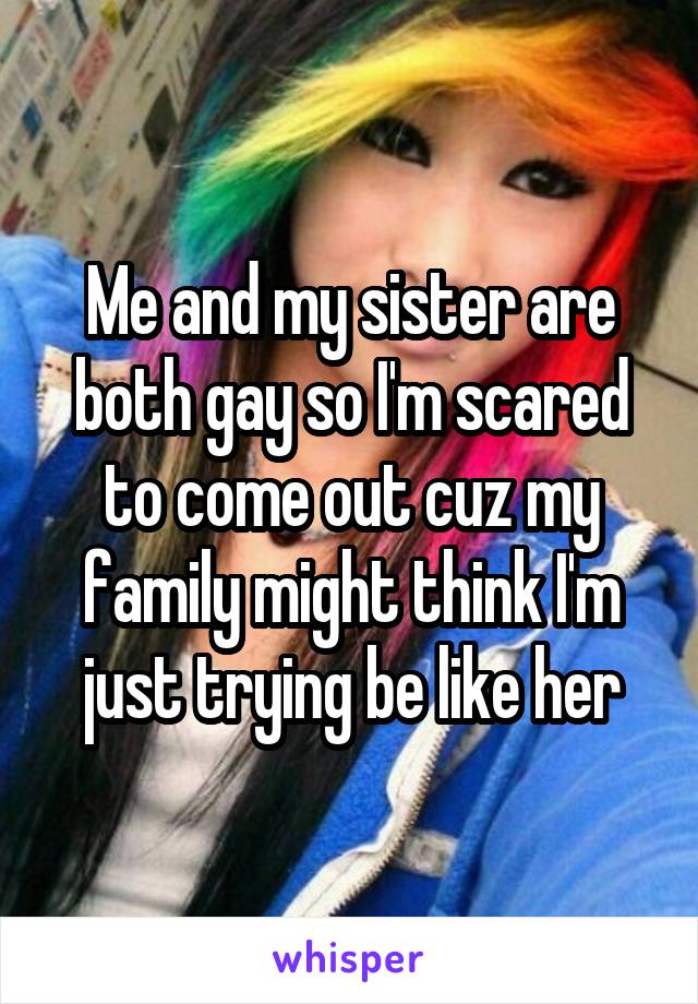 Me and my sister are both gay so I'm scared to come out cuz my family might think I'm just trying be like her