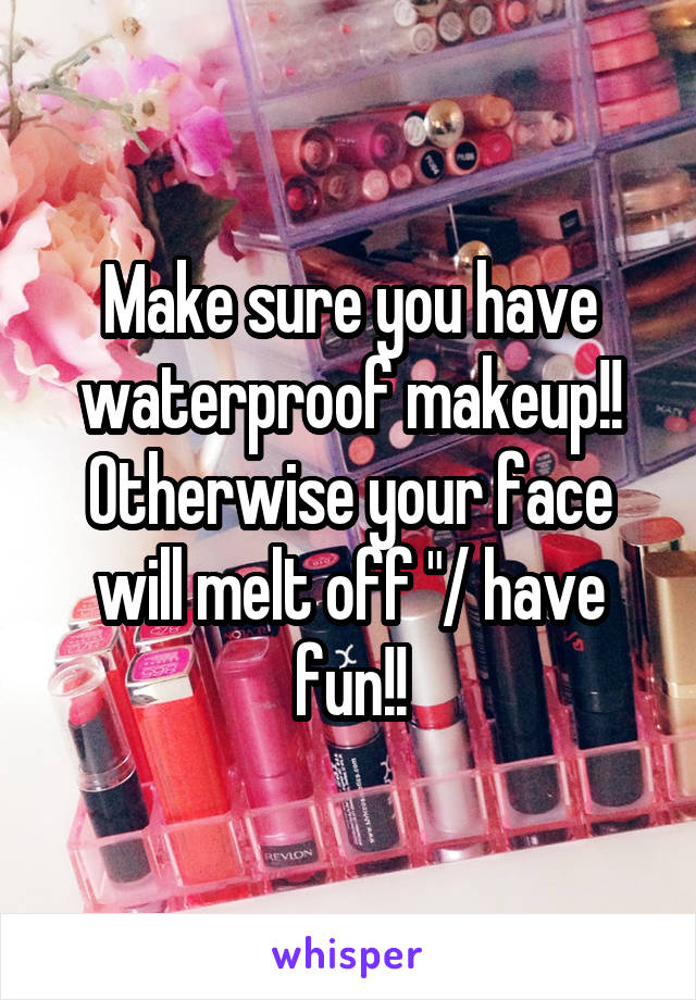 Make sure you have waterproof makeup!! Otherwise your face will melt off "/ have fun!!