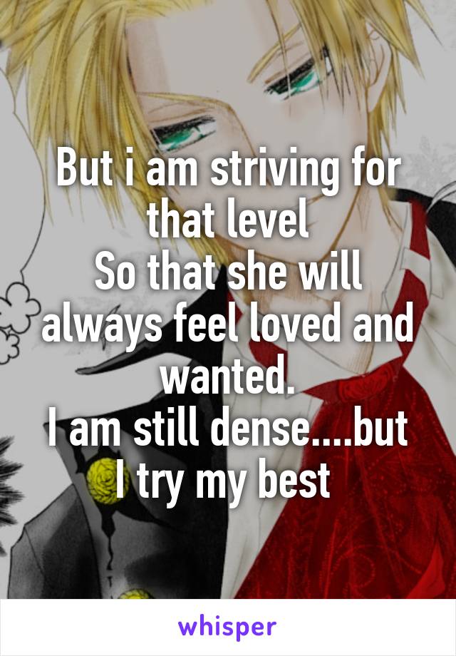 But i am striving for that level
So that she will always feel loved and wanted.
I am still dense....but I try my best 