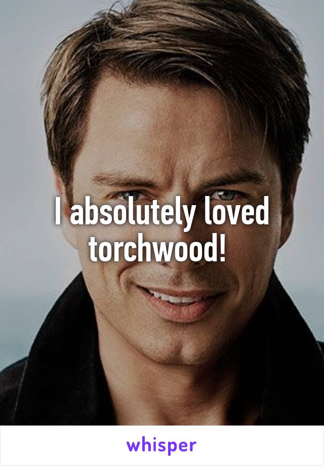 I absolutely loved torchwood! 