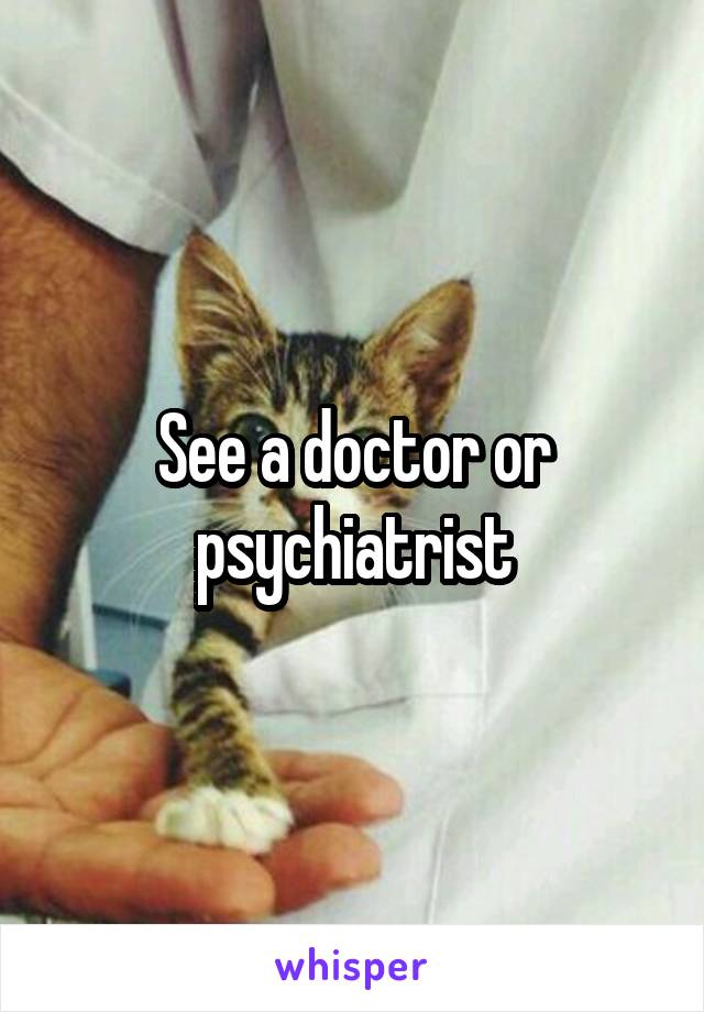 See a doctor or psychiatrist