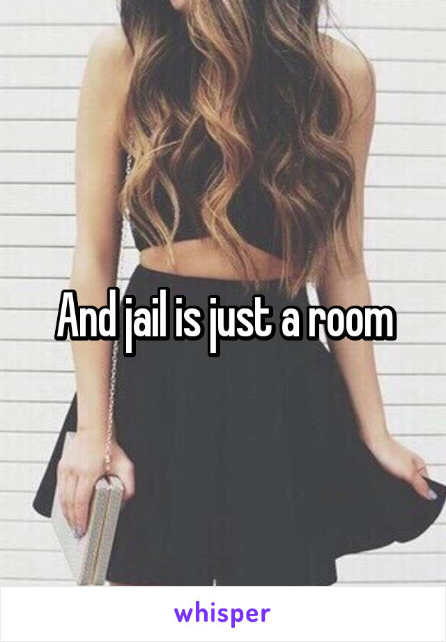 And jail is just a room