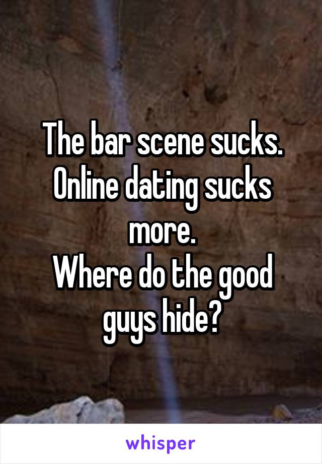 The bar scene sucks.
Online dating sucks more.
Where do the good guys hide?