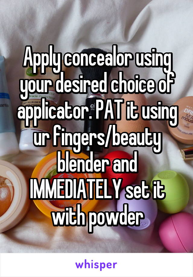 Apply concealor using your desired choice of applicator. PAT it using ur fingers/beauty blender and IMMEDIATELY set it with powder