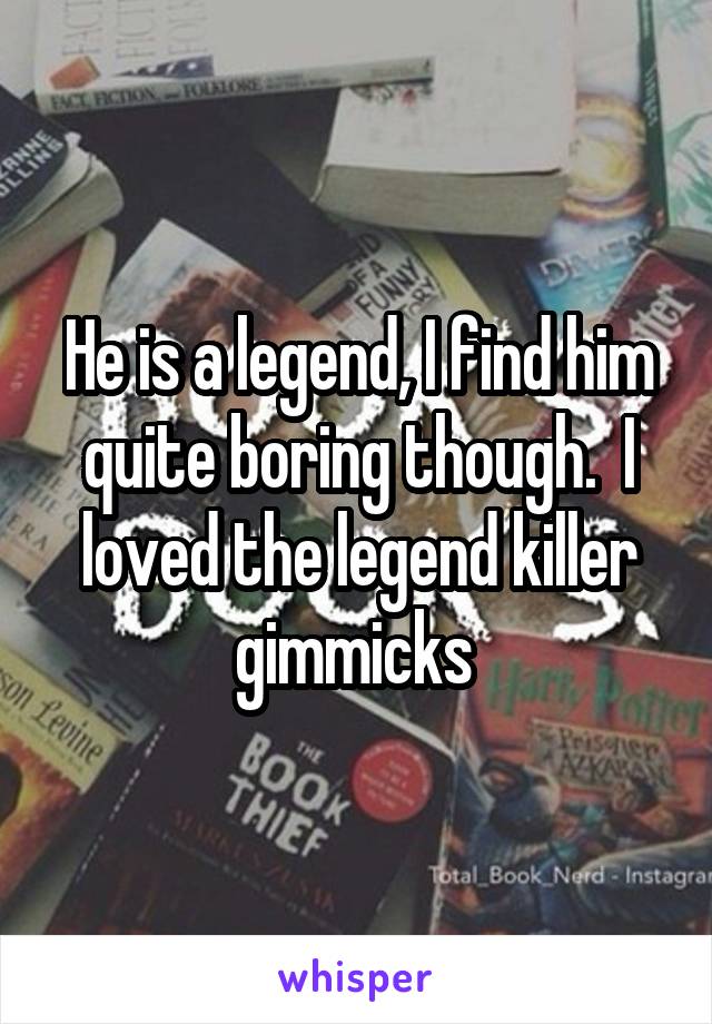 He is a legend, I find him quite boring though.  I loved the legend killer gimmicks 