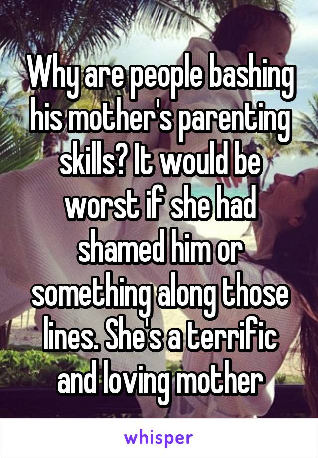 Why are people bashing his mother's parenting skills? It would be worst if she had shamed him or something along those lines. She's a terrific and loving mother