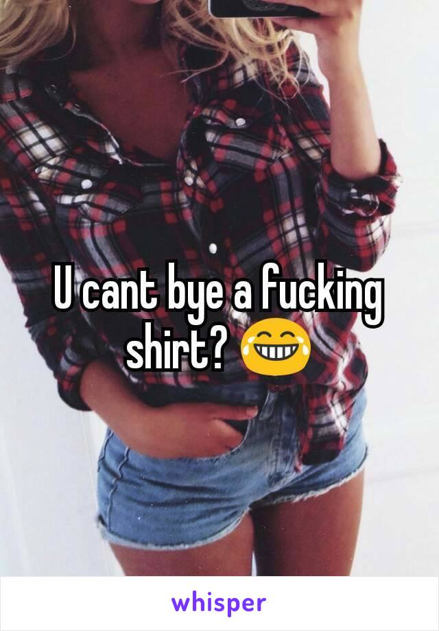 U cant bye a fucking shirt? 😂