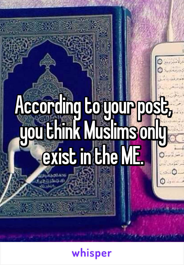According to your post, you think Muslims only exist in the ME.