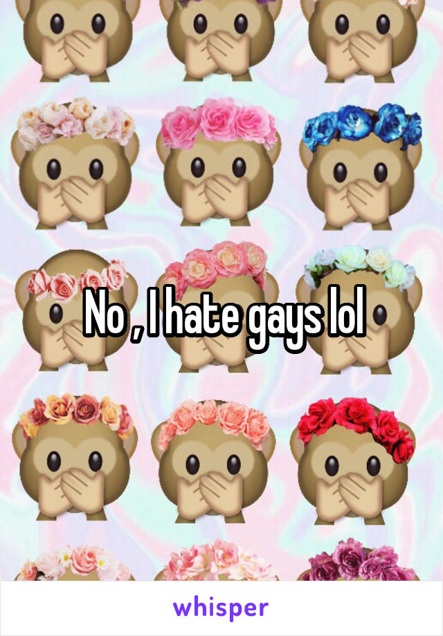 No , I hate gays lol