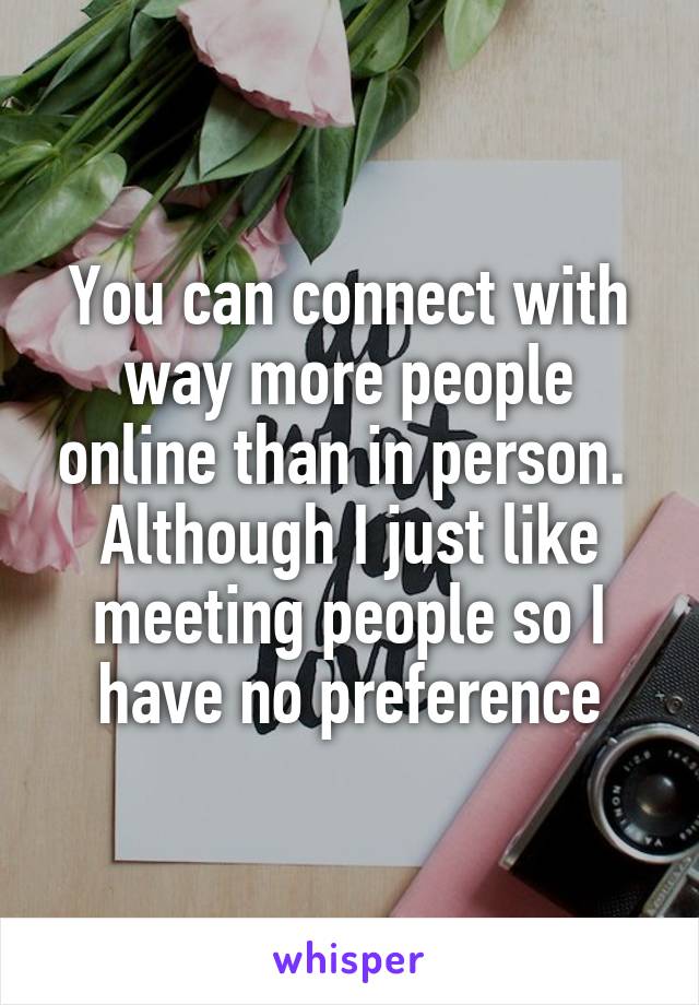You can connect with way more people online than in person.  Although I just like meeting people so I have no preference
