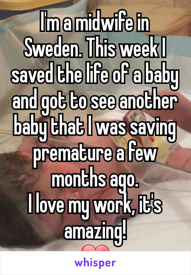 I'm a midwife in Sweden. This week I saved the life of a baby and got to see another baby that I was saving premature a few months ago.
I love my work, it's amazing!
❤