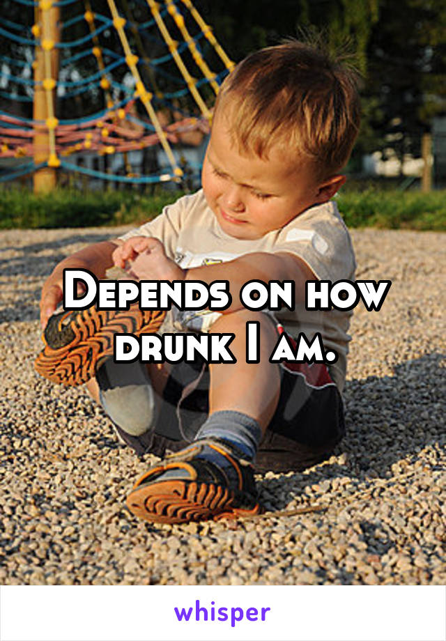 Depends on how drunk I am.