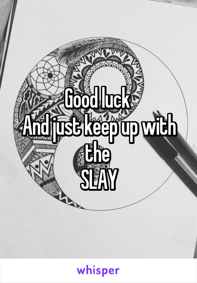Good luck 
And just keep up with the 
SLAY