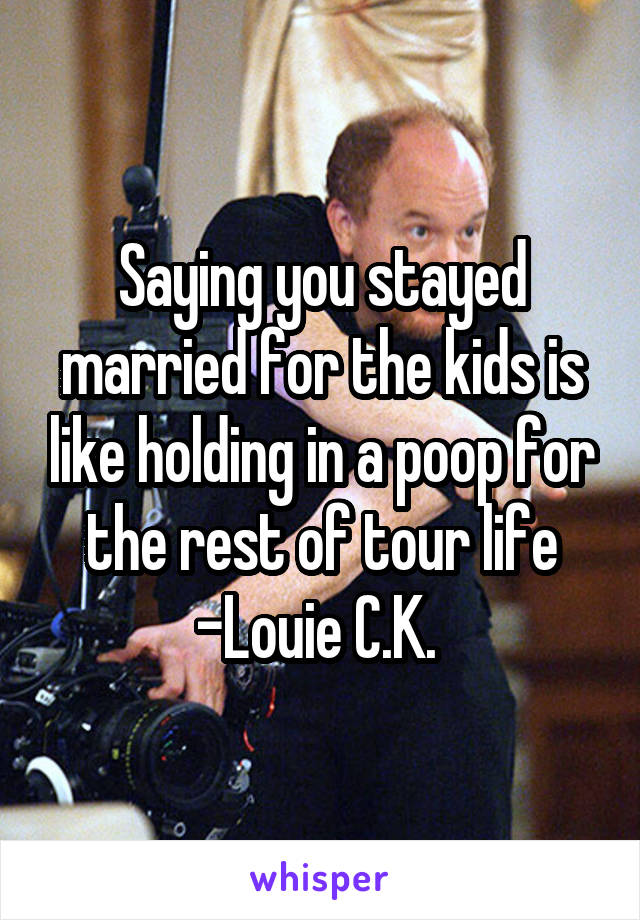 Saying you stayed married for the kids is like holding in a poop for the rest of tour life
-Louie C.K. 