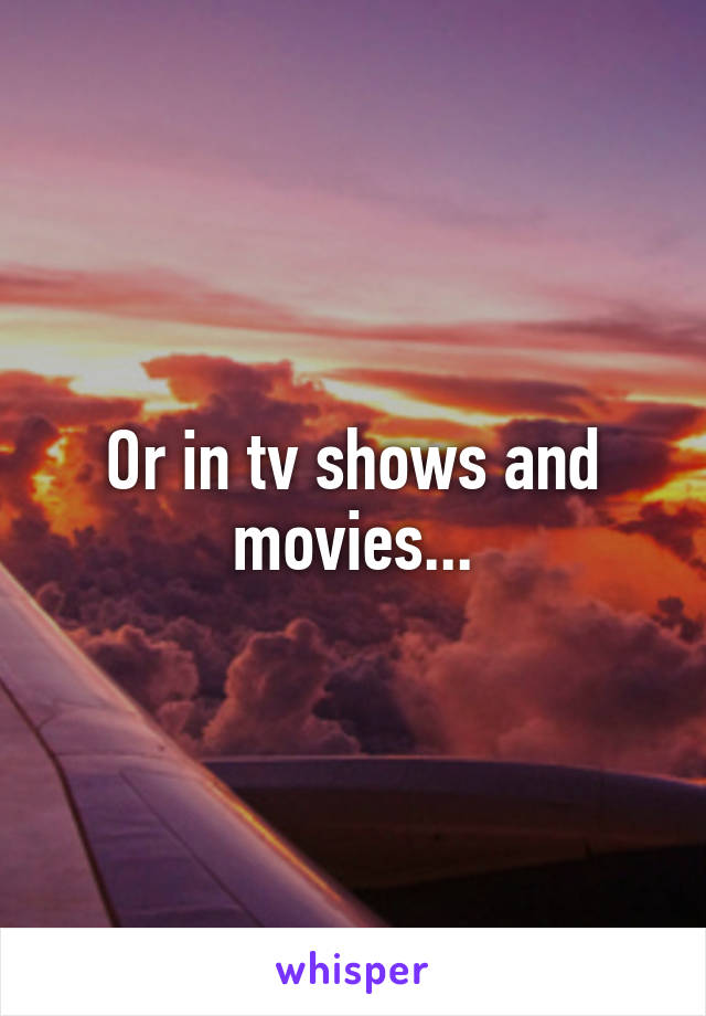 Or in tv shows and movies...