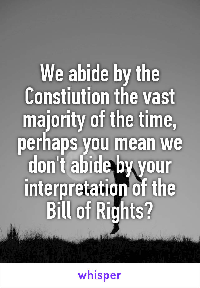 We abide by the Constiution the vast majority of the time, perhaps you mean we don't abide by your interpretation of the Bill of Rights?