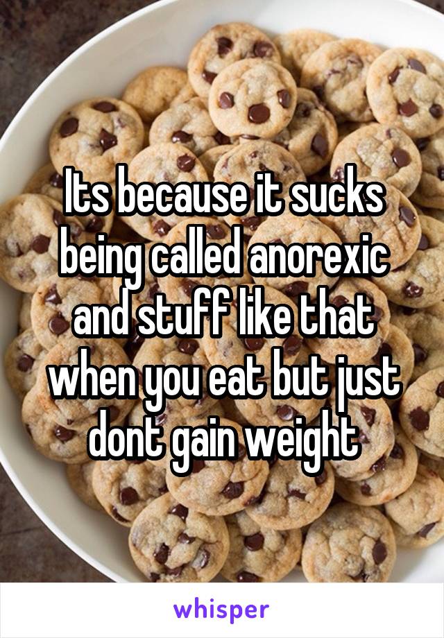 Its because it sucks being called anorexic and stuff like that when you eat but just dont gain weight