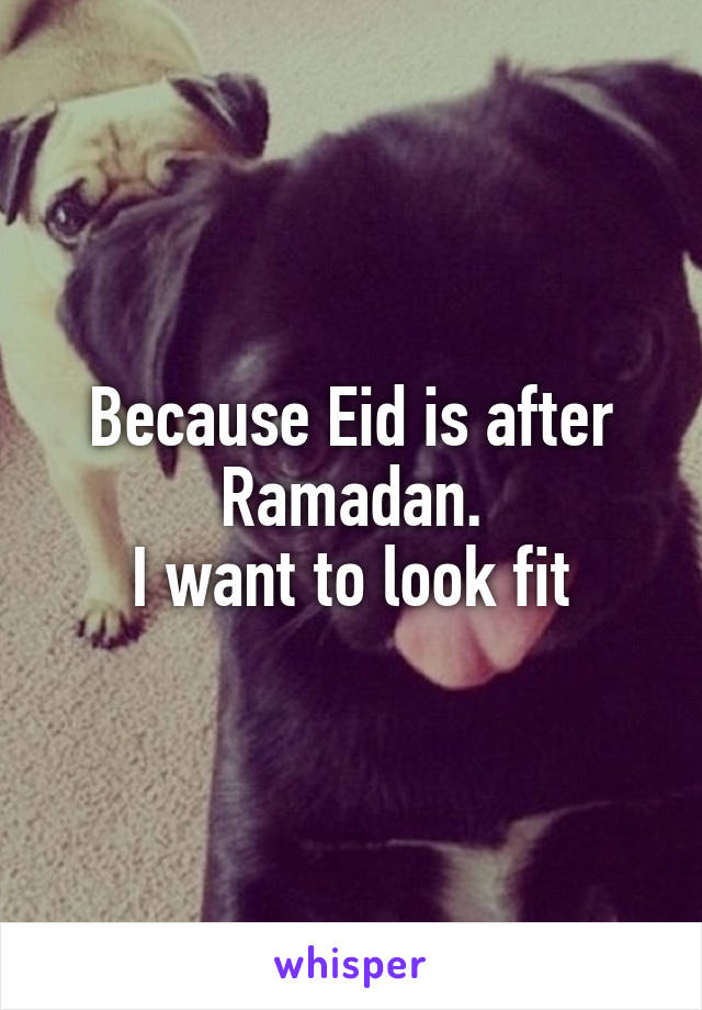 Because Eid is after Ramadan.
I want to look fit